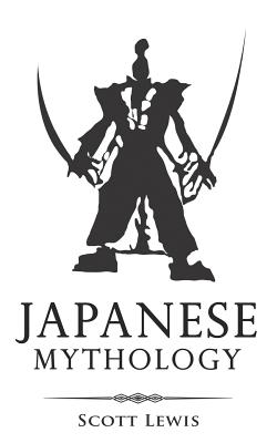 Japanese Mythology: Classic Stories of Japanese Myths, Gods, Goddesses, Heroes, and Monsters - Scott Lewis