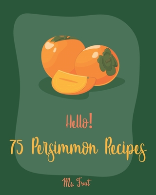 Hello! 75 Persimmon Recipes: Best Persimmon Cookbook Ever For Beginners [Book 1] - Fruit