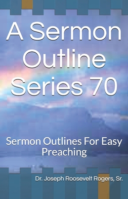 A Sermon Outline Series 70: Sermon Outlines For Easy Preaching - Joseph Roosevelt Rogers Sr