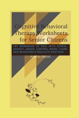 Cognitive Behavioral Therapy Worksheets for Senior Citizens: CBT Workbook to Deal with Stress, Anxiety, Anger, Control Mood, Learn New Behaviors & Reg - Portia Cruise