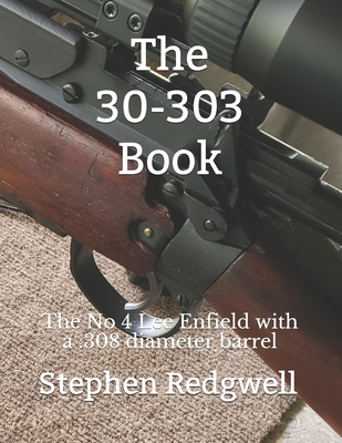 Coperta cărții 'The 30-303 Book: The No 4 Lee Enfield with a .308 diameter barrel - Stephen Redgwell'