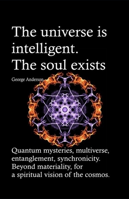 The universe is intelligent. The soul exists.: Quantum mysteries, multiverse, entanglement, synchronicity. Beyond materiality, for a spiritual vision - George Anderson