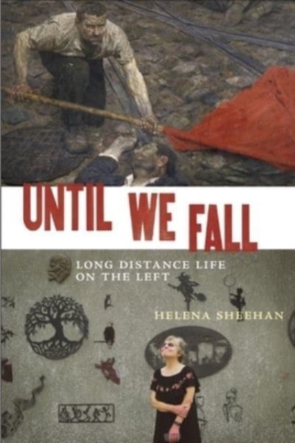 Until We Fall: Long Distance Life on the Left - Helena Sheehan