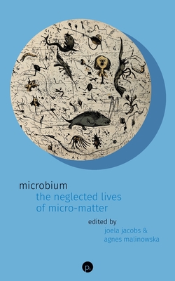 Microbium: The Neglected Lives of Micro-matter - Agnes Malinowska