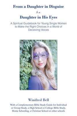 From a Daughter in Disguise to a Daughter in His Eyes: A Spiritual Guidebook for Young Single Women to Make the Right Choices in a World of Deceiving - Winifred Bell