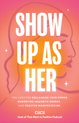 Show Up as Her: Ten Laws for Reclaiming Your Power, Embodying Magnetic Energy, and Positive Manifestation - Ciicii