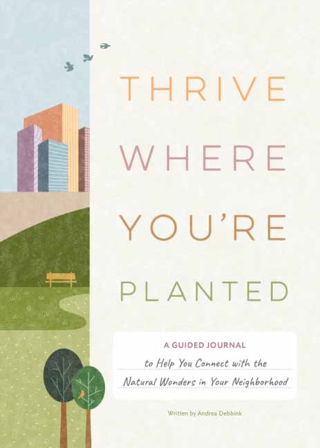 Thrive Where You're Planted: A Guided Journal to Help You Connect with the Natural Wonders in Your Neighborhood - Andrea Debbink
