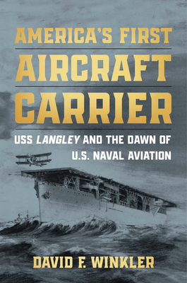 America's First Aircraft Carrier: USS Langley and the Dawn of U.S. Naval Aviation - David F. Winkler