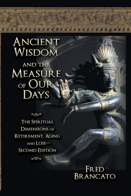 Ancient Wisdom And The Measure Of Our Days: The Spiritual Dimensions of Retirement, Aging and Loss-Second Edition - Fred Brancato