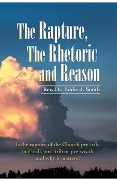 Coperta cărții 'The Rapture, the Rhetoric and Reason: Is the Rapture of the Church Pre-Trib, Mid-Trib, Post-Trib or Pre-Wrath and Why'