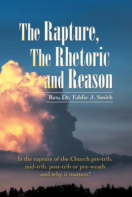 Coperta cărții 'The Rapture, the Rhetoric and Reason: Is the Rapture of the Church Pre-Trib, Mid-Trib, Post-Trib or Pre-Wrath and Why'