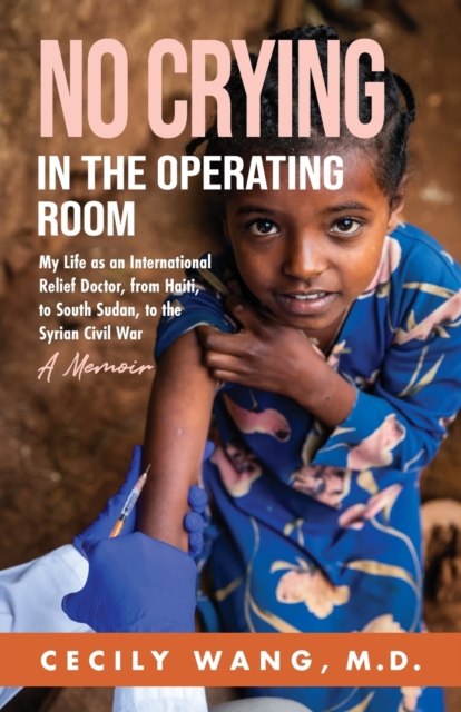 No Crying in the Operating Room: My Life as an International Relief Doctor, from Haiti, to South Sudan, to the Syrian Civil War A Memoir - Cecily Wang
