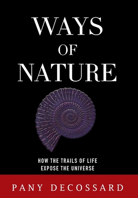 Ways of Nature: How the Trails of Life Expose the Universe - Pany Decossard