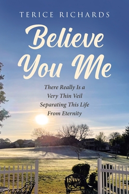 Believe You Me: There Really Is a Very Thin Veil Separating This Life From Eternity - Terice Richards
