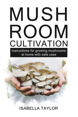 Mushroom Cultivation: Instruction for growing mushroom at home with safe uses - Isabella Taylor