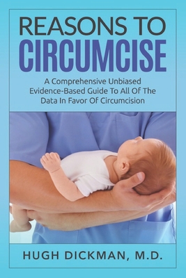 Reasons To Circumcise: A Comprehensive Unbiased Evidence-Based Guide To All Of The Data In Favor Of Circumcision - Hugh Dickman M. D.