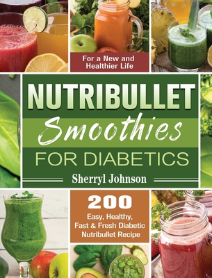 Nutribullet Smoothies For Diabetics: 200 Easy, Healthy, Fast & Fresh Diabetic Nutribullet Recipe for a New and Healthier Life - Sherryl Johnson