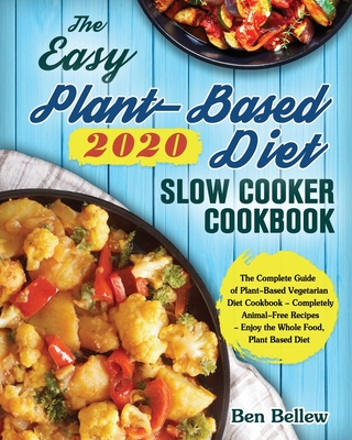 The Easy Plant-Based Diet Slow Cooker Cookbook 2020: The Complete Guide of Plant-Based Vegetarian Diet Cookbook - Completely Animal-Free Recipes - Enj - Ben Bellew