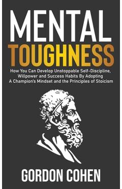 Mental Toughness: How You Can Develop Unstoppable Self-Discipline, Willpower and Success Habits By Adopting A Champion's Mindset and the - Gordon Cohen
