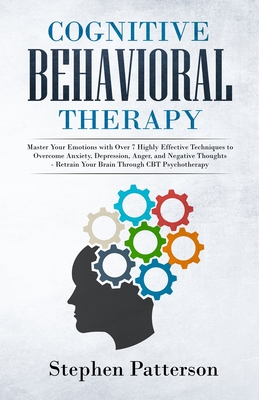 Cognitive Behavioral Therapy: Master Your Emotions with over 7 Highly Effective Techniques to Overcome Anxiety, Depression, Anger, and Negative Thou - Stephen Patterson