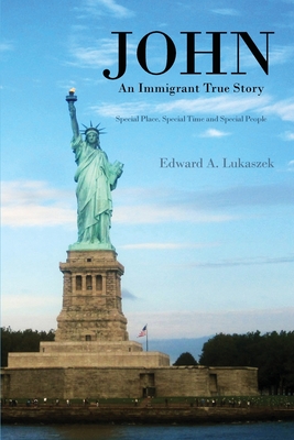John: An Immigrant True Story: Special Place, Special Time and Special people - Edward A. Lukaszek