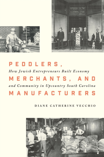 Peddlers, Merchants, and Manufacturers: How Jewish Entrepreneurs Built Economy and Community in Upcountry South Carolina - Diane Catherine Vecchio