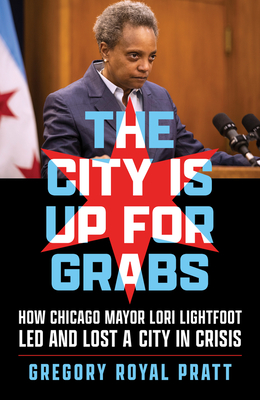 The City Is Up for Grabs: How Chicago Mayor Lori Lightfoot Led and Lost a City in Crisis - Gregory Royal Pratt