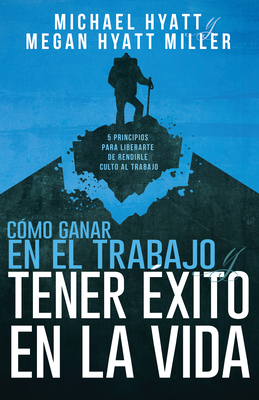 Cómo Ganar En El Trabajo Y Tener Éxito En La Vida: 5 Principios Para Liberarte de Rendirle Culto Al Trabajo (Spanish Language Edition, Win at Work and - Michael Hyatt