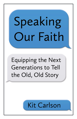 Speaking Our Faith: Equipping the Next Generations to Tell the Old, Old Story - Kit Carlson