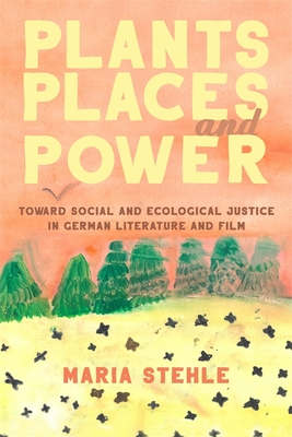 Plants, Places, and Power: Toward Social and Ecological Justice in German Literature and Film - Maria Stehle