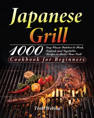 Japanese Grill Cookbook for Beginners: 1000-Day Classic Yakitori to Steak, Seafood, and Vegetables Recipes to Master Your Grill - Trald Webin