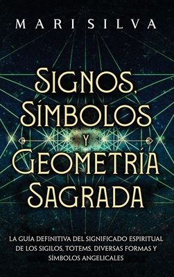 Signos, Símbolos y Geometría Sagrada: La Guía Definitiva del Significado Espiritual de los Sigilos, Tótems, Diversas Formas y Símbolos Angelicales - Mari Silva