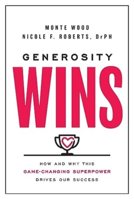 Generosity Wins: How and Why This Game-Changing Superpower Drives Our Success - Monte Wood