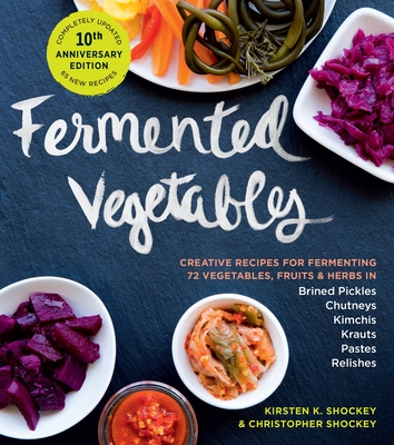 Fermented Vegetables, 10th Anniversary Edition: Creative Recipes for Fermenting 72 Vegetables, Fruits, & Herbs in Brined Pickles, Chutneys, Kimchis, K - Kirsten K. Shockey