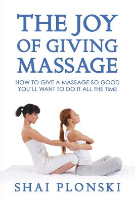 The Joy of Giving Massage: How to Give a Massage so Good You'll Want to Do It All the Time - Shai Plonski