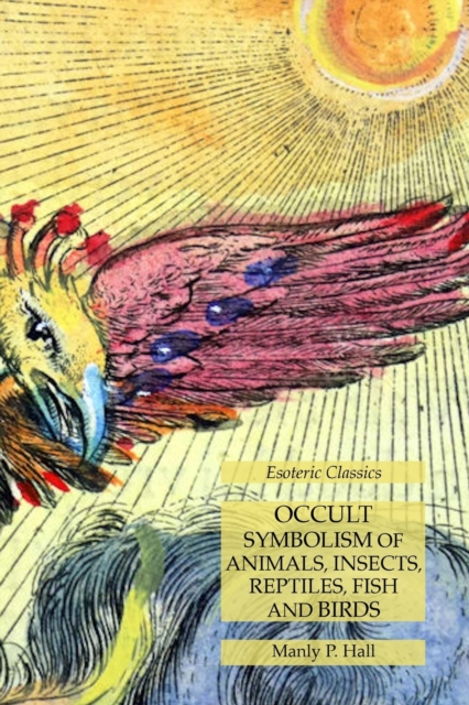 Occult Symbolism of Animals, Insects, Reptiles, Fish and Birds: Esoteric Classics - Manly P. Hall