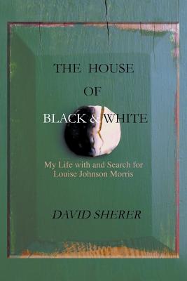 The House of Black and White: My Life with and Search for Louise Johnson Morris - David Sherer