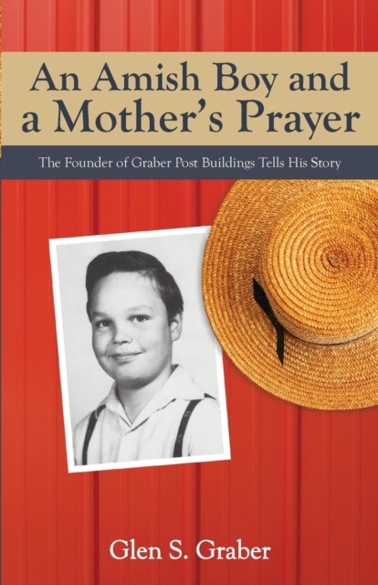 Amish Boy and a Mother's Prayer: The Founder of Graber Post Buildings Tells His Story - Glen S. Graber