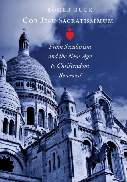 Cor Jesu Sacratissimum: From Secularism and the New Age to Christendom Renewed - Roger Buck