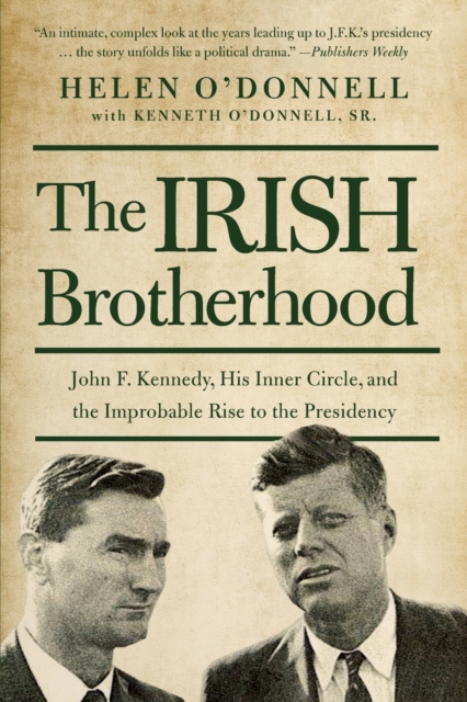 The Irish Brotherhood: John F. Kennedy, His Inner Circle, and the Improbable Rise to the Presidency - Helen O'donnell