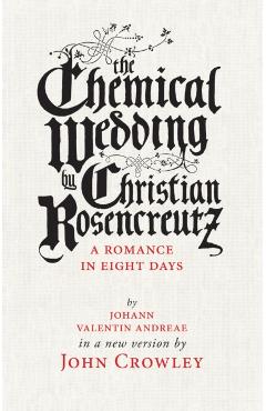 The Chemical Wedding by Christian Rosencreutz: A Romance in Eight Days by Johann Valentin Andreae in a New Version - John Crowley