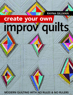 Create Your Own Improv Quilts: Modern Quilting with No Rules & No Rulers - Rayna Gillman