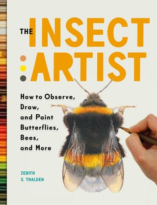 The Insect Artist: How to Observe, Draw, and Paint Butterflies, Bees, and More - Zebith Stacy Thalden