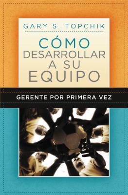 Gerente Por Primera Vez: Cómo Desarrollar a Su Equipo = The First-Time Manager's Guide to Team Building - Gary S. Topchik