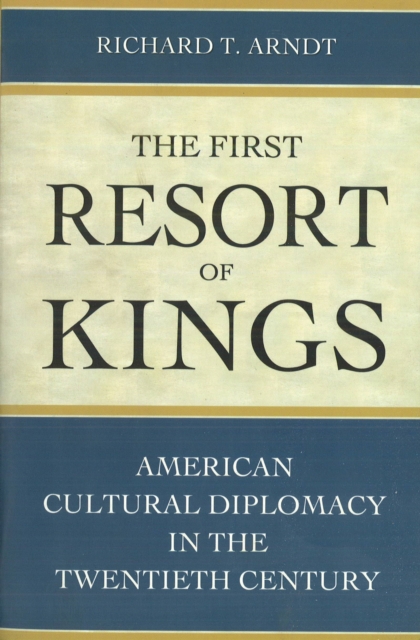 The First Resort of Kings: American Cultural Diplomacy in the Twentieth Century - Richard Arndt