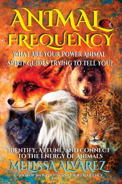 Animal Frequency: What Are Your Power Animal Spirit Guides Trying to Tell You? Identify, Attune, and Connect to the Energy of Animals - Melissa Alvarez