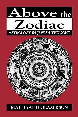 Above the Zodiac: Astrology in Jewish Thought - Matityahu Glazerson