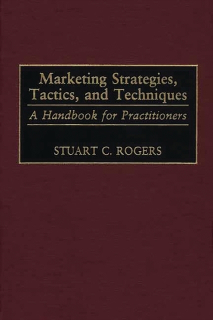 Marketing Strategies, Tactics, and Techniques: A Handbook for Practitioners - Stuart C. Rogers