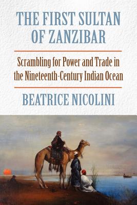 The First Sultan of Zanzibar: Scrambling for Power and Trade in the Nineteenth-Century Indian Ocean - Beatrice Nicolini