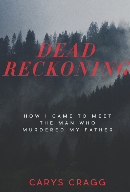 Dead Reckoning: How I Came to Meet the Man Who Murdered My Father - Carys Cragg